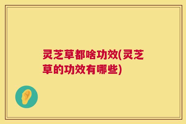 灵芝草都啥功效(灵芝草的功效有哪些) 第1张 灵芝草都啥功效(灵芝草的功效有哪些) 第1张