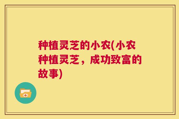 种植灵芝的小农(小农种植灵芝,成功致富的故事) 第1张 种植灵芝的小农(小农种植灵芝,成功致富的故事) 第1张