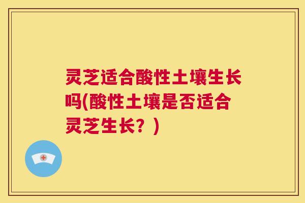 灵芝适合酸性土壤生长吗(酸性土壤是否适合灵芝生长?) 第1张 灵芝适合酸性土壤生长吗(酸性土壤是否适合灵芝生长?) 第1张