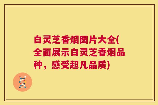 白灵芝香烟图片大全(全面展示白灵芝香烟品种,感受超凡品质) 第1张 白灵芝香烟图片大全(全面展示白灵芝香烟品种,感受超凡品质) 第1张