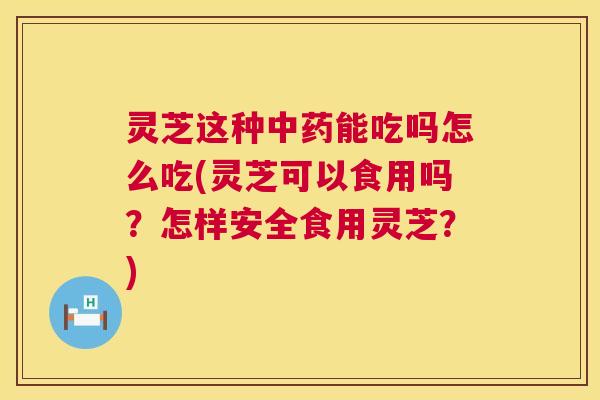 灵芝这种中药能吃吗怎么吃(灵芝可以食用吗?怎样安全食用灵芝?) 第1张 灵芝这种中药能吃吗怎么吃(灵芝可以食用吗?怎样安全食用灵芝?) 第1张