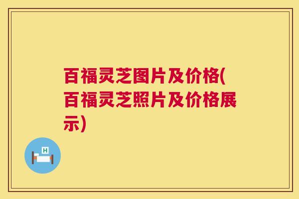 百福灵芝图片及价格(百福灵芝照片及价格展示) 第1张 百福灵芝图片及价格(百福灵芝照片及价格展示) 第1张