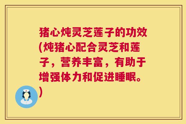 猪心炖灵芝莲子的功效(炖猪心配合灵芝和莲子，营养丰富，有助于增强体力和促进睡眠。)  第1张