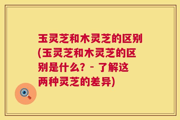 玉灵芝和木灵芝的区别(玉灵芝和木灵芝的区别是什么?- 了解这两种灵芝的差异) 第1张 玉灵芝和木灵芝的区别(玉灵芝和木灵芝的区别是什么?- 了解这两种灵芝的差异) 第1张