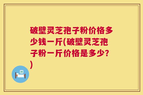 破壁灵芝孢子粉价格多少钱一斤(破壁灵芝孢子粉一斤价格是多少？)  第1张