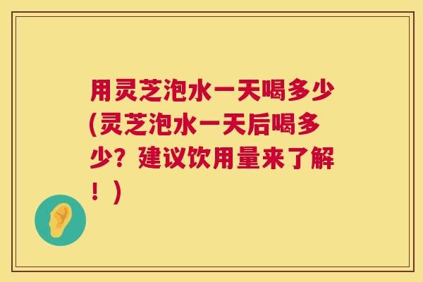 用灵芝泡水一天喝多少(灵芝泡水一天后喝多少?建议饮用量来了解!) 第1张 用灵芝泡水一天喝多少(灵芝泡水一天后喝多少?建议饮用量来了解!) 第1张