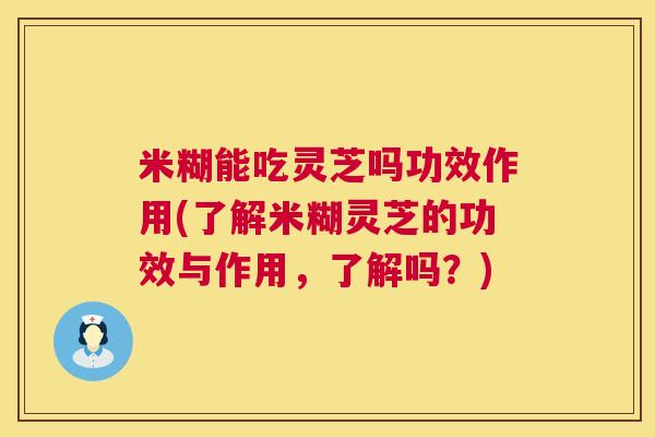 米糊能吃灵芝吗功效作用(了解米糊灵芝的功效与作用,了解吗?) 第1张 米糊能吃灵芝吗功效作用(了解米糊灵芝的功效与作用,了解吗?) 第1张