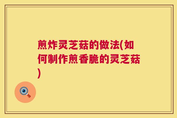 煎炸灵芝菇的做法(如何制作煎香脆的灵芝菇) 第1张 煎炸灵芝菇的做法(如何制作煎香脆的灵芝菇) 第1张