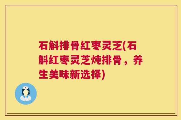 石斛排骨红枣灵芝(石斛红枣灵芝炖排骨,养生美味新选择) 第1张 石斛排骨红枣灵芝(石斛红枣灵芝炖排骨,养生美味新选择) 第1张