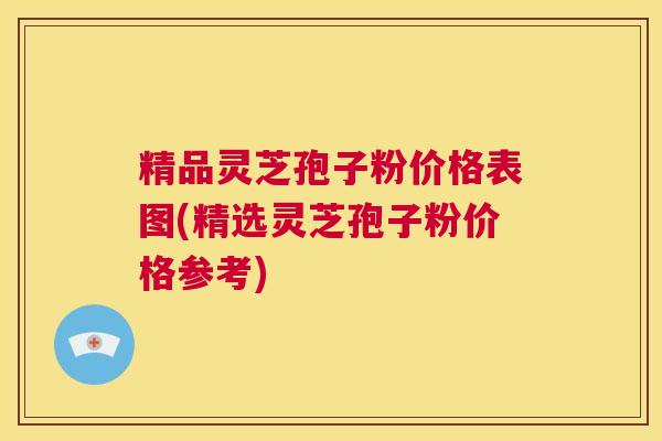 精品灵芝孢子粉价格表图(精选灵芝孢子粉价格参考) 第1张 精品灵芝孢子粉价格表图(精选灵芝孢子粉价格参考) 第1张