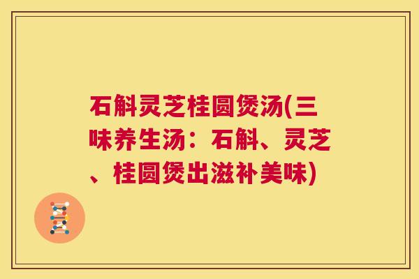 石斛灵芝桂圆煲汤(三味养生汤:石斛、灵芝、桂圆煲出滋补美味) 第1张 石斛灵芝桂圆煲汤(三味养生汤:石斛、灵芝、桂圆煲出滋补美味) 第1张