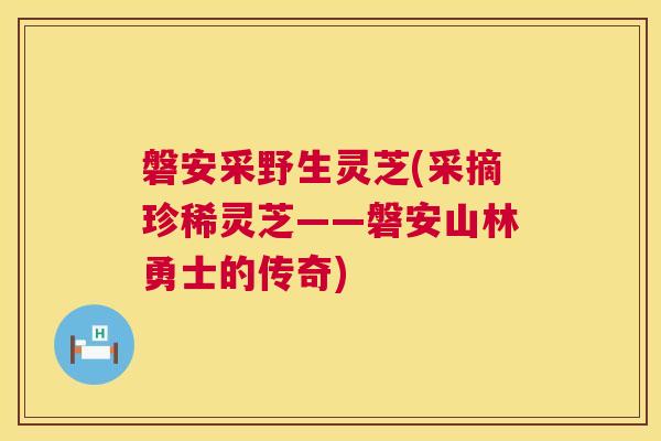 磐安采野生灵芝(采摘珍稀灵芝——磐安山林勇士的传奇) 第1张 磐安采野生灵芝(采摘珍稀灵芝——磐安山林勇士的传奇) 第1张