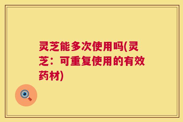 灵芝能多次使用吗(灵芝:可重复使用的有效药材) 第1张 灵芝能多次使用吗(灵芝:可重复使用的有效药材) 第1张
