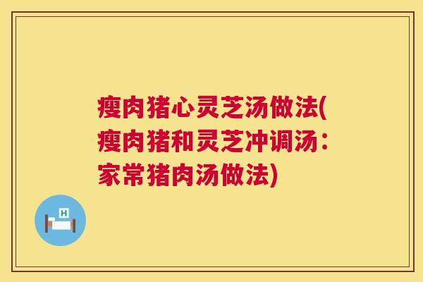 瘦肉猪心灵芝汤做法(瘦肉猪和灵芝冲调汤:家常猪肉汤做法) 第1张 瘦肉猪心灵芝汤做法(瘦肉猪和灵芝冲调汤:家常猪肉汤做法) 第1张