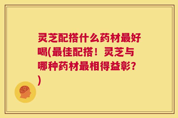 灵芝配搭什么药材最好喝(最佳配搭!灵芝与哪种药材最相得益彰?) 第1张 灵芝配搭什么药材最好喝(最佳配搭!灵芝与哪种药材最相得益彰?) 第1张