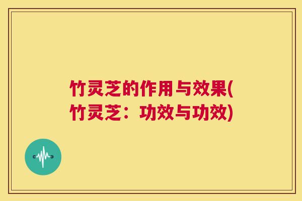 竹灵芝的作用与效果(竹灵芝:功效与功效) 第1张 竹灵芝的作用与效果(竹灵芝:功效与功效) 第1张