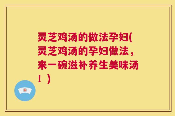 灵芝鸡汤的做法孕妇(灵芝鸡汤的孕妇做法,来一碗滋补养生美味汤!) 第1张 灵芝鸡汤的做法孕妇(灵芝鸡汤的孕妇做法,来一碗滋补养生美味汤!) 第1张