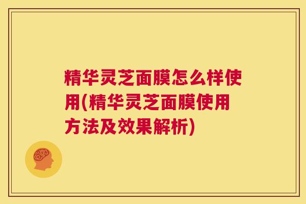精华灵芝面膜怎么样使用(精华灵芝面膜使用方法及效果解析) 第1张 精华灵芝面膜怎么样使用(精华灵芝面膜使用方法及效果解析) 第1张