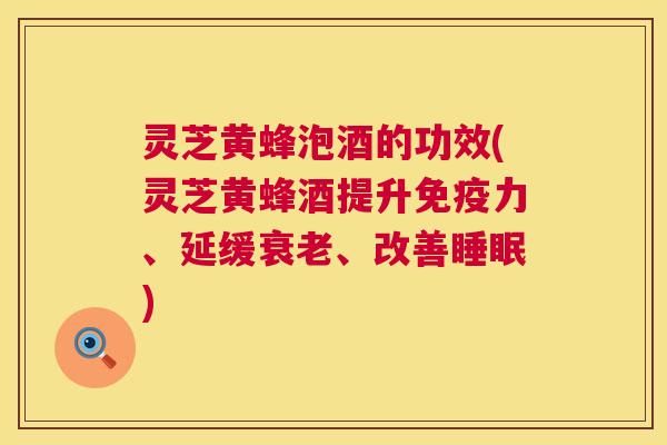 灵芝黄蜂泡酒的功效(灵芝黄蜂酒提升免疫力、延缓衰老、改善睡眠) 第1张 灵芝黄蜂泡酒的功效(灵芝黄蜂酒提升免疫力、延缓衰老、改善睡眠) 第1张