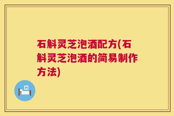 石斛灵芝泡酒配方(石斛灵芝泡酒的简易制作方法) 第1张 石斛灵芝泡酒配方(石斛灵芝泡酒的简易制作方法) 第1张
