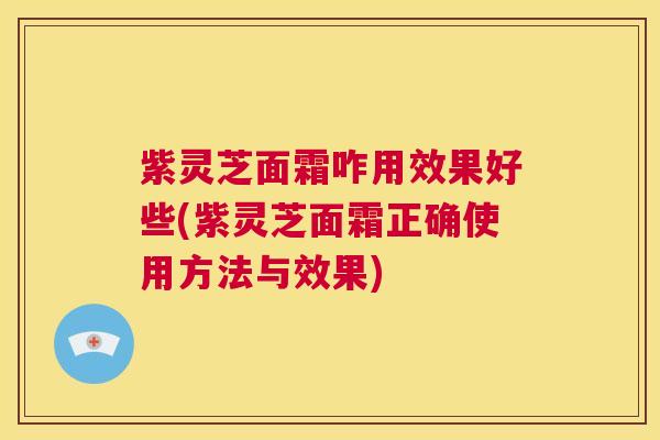 紫灵芝面霜咋用效果好些(紫灵芝面霜正确使用方法与效果) 第1张 紫灵芝面霜咋用效果好些(紫灵芝面霜正确使用方法与效果) 第1张