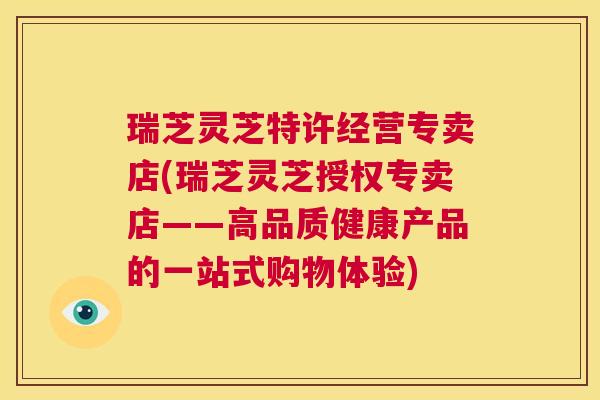 瑞芝灵芝特许经营专卖店(瑞芝灵芝授权专卖店——高品质健康产品的一站式购物体验)  第1张