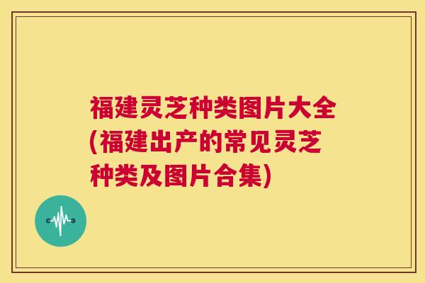 福建灵芝种类图片大全(福建出产的常见灵芝种类及图片合集) 第1张 福建灵芝种类图片大全(福建出产的常见灵芝种类及图片合集) 第1张