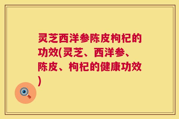 灵芝西洋参陈皮枸杞的功效(灵芝、西洋参、陈皮、枸杞的健康功效) 第1张 灵芝西洋参陈皮枸杞的功效(灵芝、西洋参、陈皮、枸杞的健康功效) 第1张