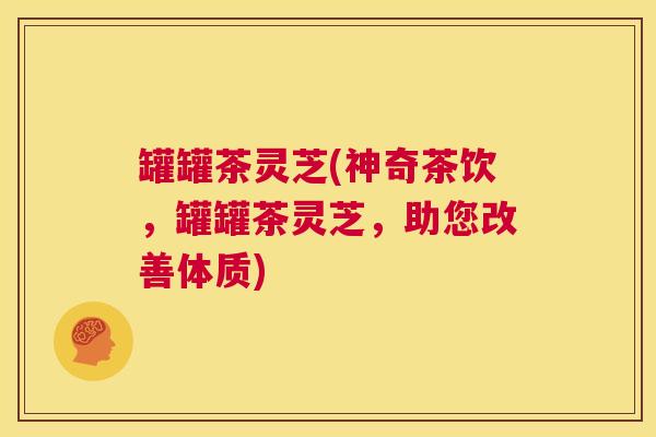 罐罐茶灵芝(神奇茶饮,罐罐茶灵芝,助您改善体质) 第1张 罐罐茶灵芝(神奇茶饮,罐罐茶灵芝,助您改善体质) 第1张