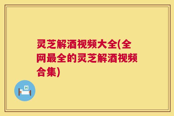 灵芝解酒视频大全(全网最全的灵芝解酒视频合集) 第1张 灵芝解酒视频大全(全网最全的灵芝解酒视频合集) 第1张
