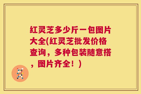 红灵芝多少斤一包图片大全(红灵芝批发价格查询,多种包装随意搭,图片齐全!) 第1张 红灵芝多少斤一包图片大全(红灵芝批发价格查询,多种包装随意搭,图片齐全!) 第1张