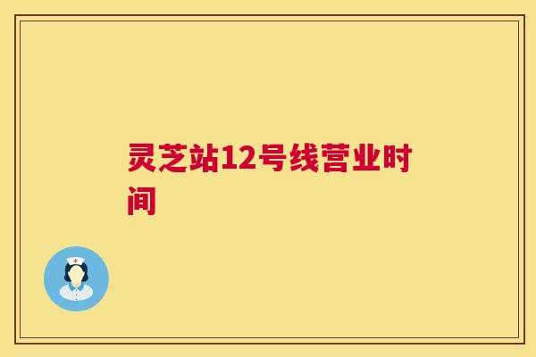 灵芝站12号线营业时间  第1张