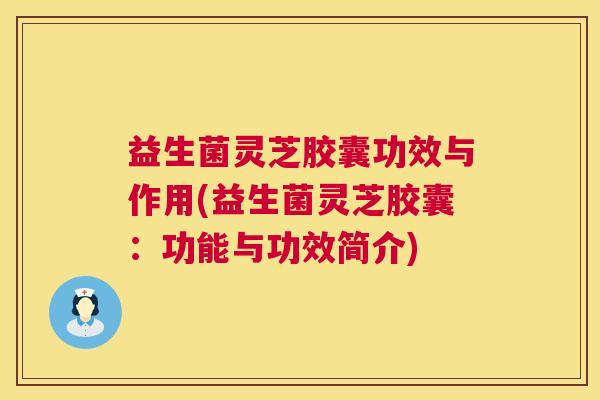 益生菌灵芝胶囊功效与作用(益生菌灵芝胶囊：功能与功效简介)  第1张