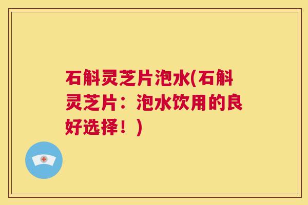 石斛灵芝片泡水(石斛灵芝片:泡水饮用的良好选择!) 第1张 石斛灵芝片泡水(石斛灵芝片:泡水饮用的良好选择!) 第1张