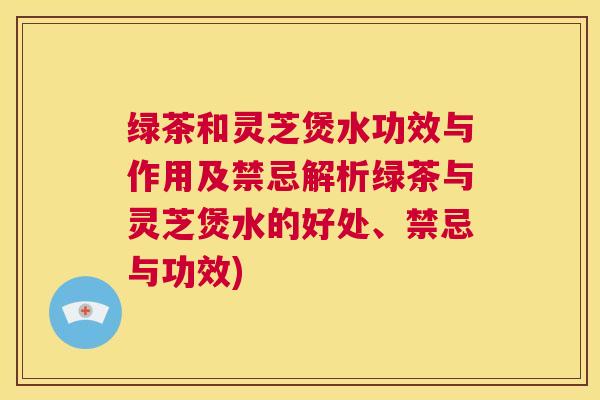 绿茶和灵芝煲水功效与作用及禁忌解析绿茶与灵芝煲水的好处、禁忌与功效) 第1张 绿茶和灵芝煲水功效与作用及禁忌解析绿茶与灵芝煲水的好处、禁忌与功效) 第1张