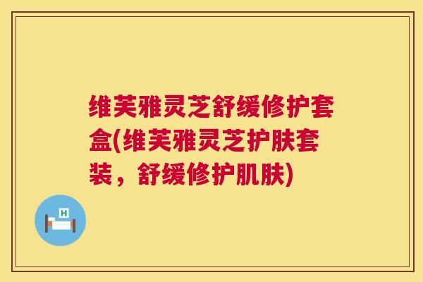 维芙雅灵芝舒缓修护套盒(维芙雅灵芝护肤套装,舒缓修护肌肤) 第1张 维芙雅灵芝舒缓修护套盒(维芙雅灵芝护肤套装,舒缓修护肌肤) 第1张