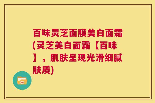 百味灵芝面膜美白面霜(灵芝美白面霜【百味】,肌肤呈现光滑细腻肤质) 第1张 百味灵芝面膜美白面霜(灵芝美白面霜【百味】,肌肤呈现光滑细腻肤质) 第1张