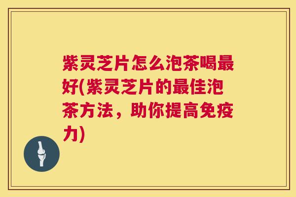 紫灵芝片怎么泡茶喝最好(紫灵芝片的最佳泡茶方法,助你提高免疫力) 第1张 紫灵芝片怎么泡茶喝最好(紫灵芝片的最佳泡茶方法,助你提高免疫力) 第1张