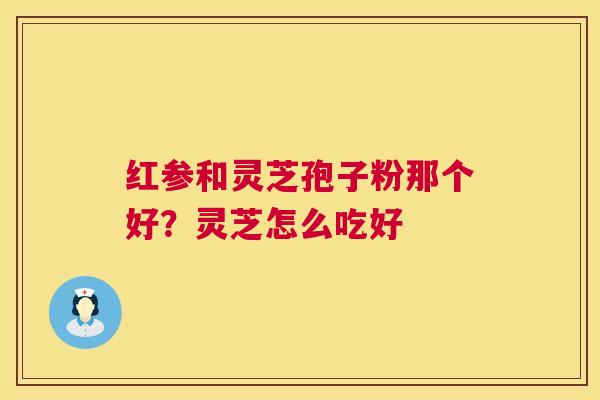 红参和灵芝孢子粉那个好?灵芝怎么吃好 第1张 红参和灵芝孢子粉那个好?灵芝怎么吃好 第1张