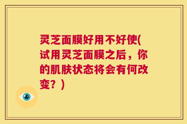 灵芝面膜好用不好使(试用灵芝面膜之后,你的肌肤状态将会有何改变?) 第1张 灵芝面膜好用不好使(试用灵芝面膜之后,你的肌肤状态将会有何改变?) 第1张