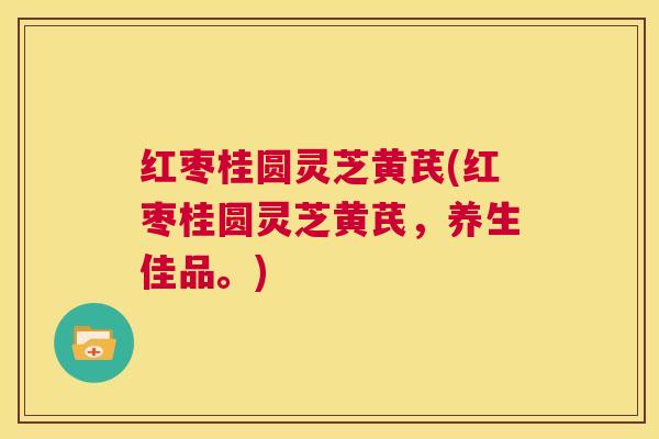 红枣桂圆灵芝黄芪(红枣桂圆灵芝黄芪,养生佳品。) 第1张 红枣桂圆灵芝黄芪(红枣桂圆灵芝黄芪,养生佳品。) 第1张