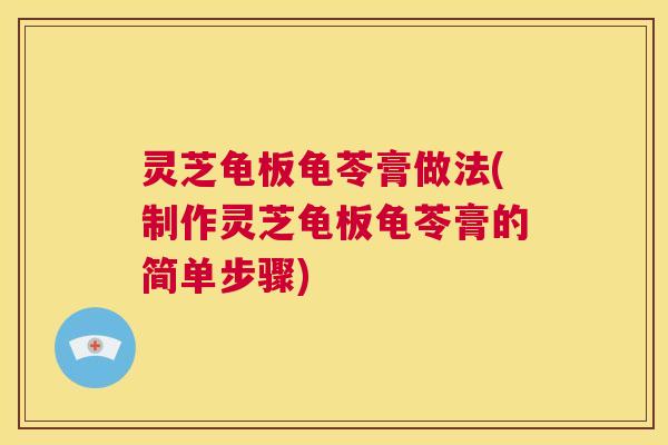 灵芝龟板龟苓膏做法(制作灵芝龟板龟苓膏的简单步骤) 第1张 灵芝龟板龟苓膏做法(制作灵芝龟板龟苓膏的简单步骤) 第1张