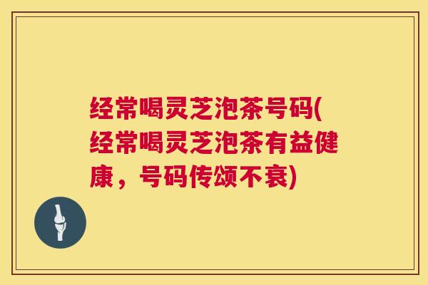 经常喝灵芝泡茶号码(经常喝灵芝泡茶有益健康，号码传颂不衰)  第1张
