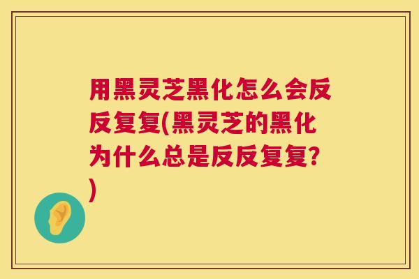 用黑灵芝黑化怎么会反反复复(黑灵芝的黑化为什么总是反反复复?) 第1张 用黑灵芝黑化怎么会反反复复(黑灵芝的黑化为什么总是反反复复?) 第1张