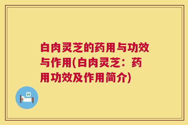 白肉灵芝的药用与功效与作用(白肉灵芝:药用功效及作用简介) 第1张 白肉灵芝的药用与功效与作用(白肉灵芝:药用功效及作用简介) 第1张