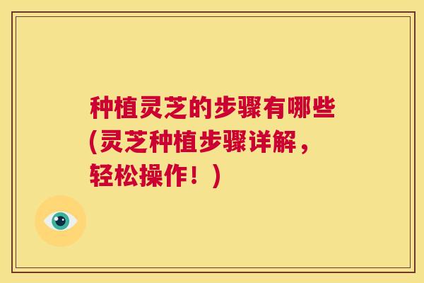 种植灵芝的步骤有哪些(灵芝种植步骤详解，轻松操作！)  第1张