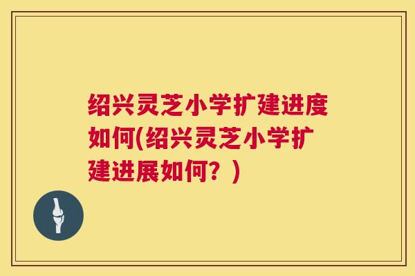 绍兴灵芝小学扩建进度如何(绍兴灵芝小学扩建进展如何?) 第1张 绍兴灵芝小学扩建进度如何(绍兴灵芝小学扩建进展如何?) 第1张