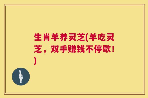 生肖羊养灵芝(羊吃灵芝,双手赚钱不停歇!) 第1张 生肖羊养灵芝(羊吃灵芝,双手赚钱不停歇!) 第1张