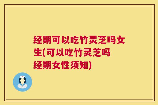 经期可以吃竹灵芝吗女生(可以吃竹灵芝吗 经期女性须知) 第1张 经期可以吃竹灵芝吗女生(可以吃竹灵芝吗 经期女性须知) 第1张