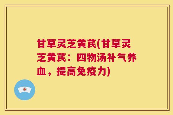 甘草灵芝黄芪(甘草灵芝黄芪:四物汤补气养血,提高免疫力) 第1张 甘草灵芝黄芪(甘草灵芝黄芪:四物汤补气养血,提高免疫力) 第1张
